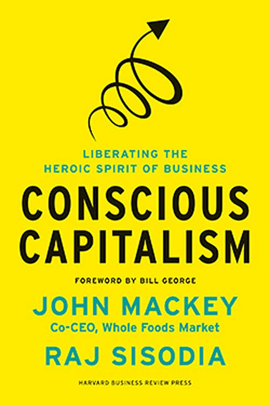 Conscious Capitalism, With a New Preface by the Authors: Liberating the Heroic Spirit of Business: John Mackey & Raj Sisodia